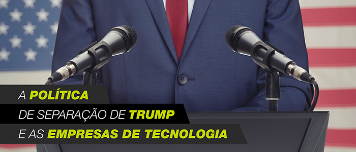 A política de Trump de separação de famílias imigrantes x Empresas de Tecnologia